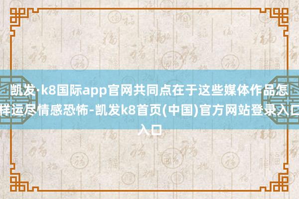 凯发·k8国际app官网共同点在于这些媒体作品怎样运尽情感恐怖-凯发k8首页(中国)官方网站登录入口