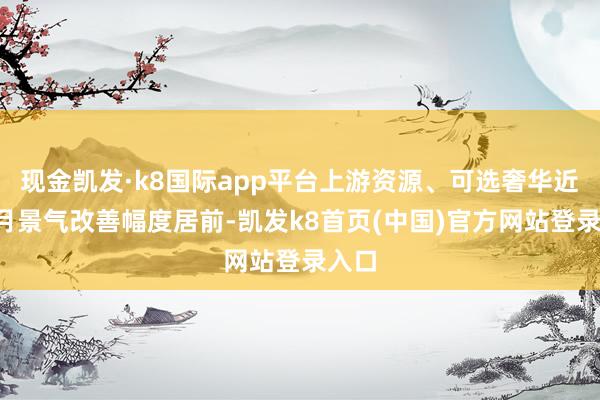 现金凯发·k8国际app平台上游资源、可选奢华近3个月景气改善幅度居前-凯发k8首页(中国)官方网站登录入口