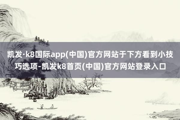 凯发·k8国际app(中国)官方网站于下方看到小技巧选项-凯发k8首页(中国)官方网站登录入口
