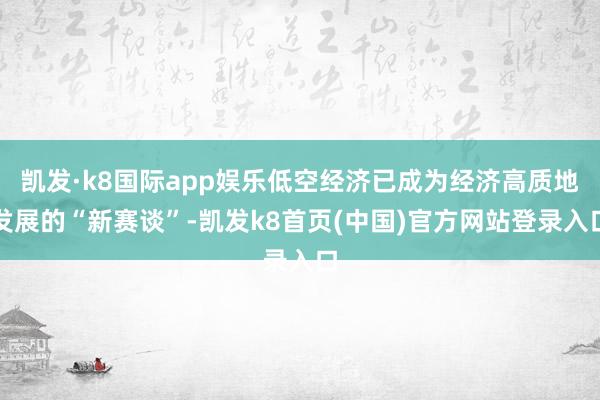 凯发·k8国际app娱乐低空经济已成为经济高质地发展的“新赛谈”-凯发k8首页(中国)官方网站登录入口