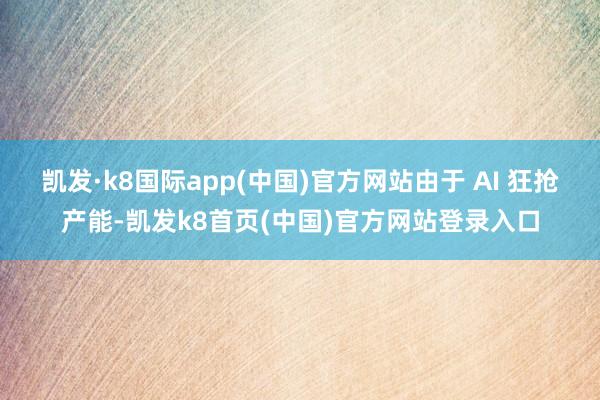 凯发·k8国际app(中国)官方网站由于 AI 狂抢产能-凯发k8首页(中国)官方网站登录入口