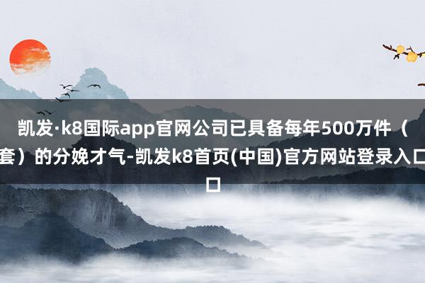 凯发·k8国际app官网公司已具备每年500万件（套）的分娩才气-凯发k8首页(中国)官方网站登录入口