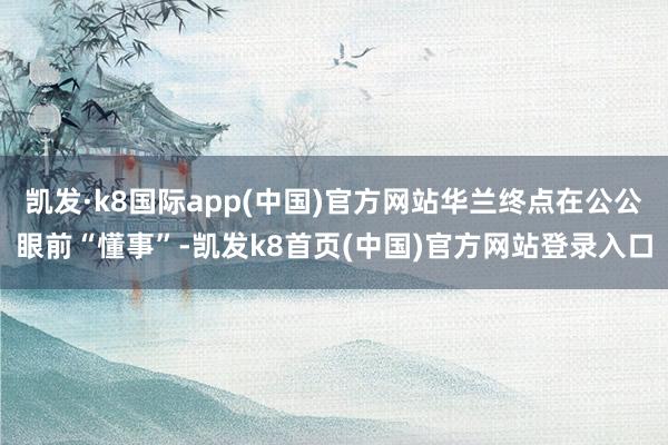 凯发·k8国际app(中国)官方网站华兰终点在公公眼前“懂事”-凯发k8首页(中国)官方网站登录入口