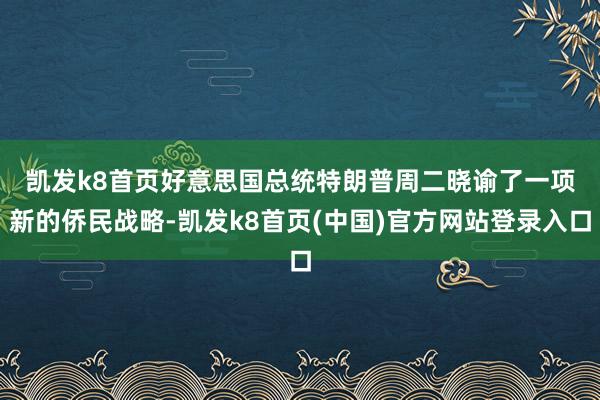 凯发k8首页　　好意思国总统特朗普周二晓谕了一项新的侨民战略-凯发k8首页(中国)官方网站登录入口