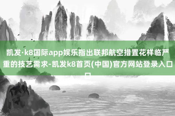 凯发·k8国际app娱乐指出联邦航空措置花样临严重的技艺需求-凯发k8首页(中国)官方网站登录入口