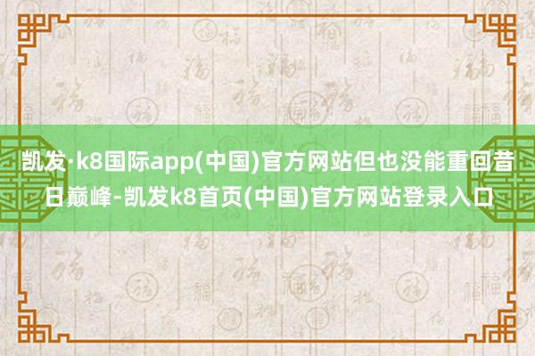 凯发·k8国际app(中国)官方网站但也没能重回昔日巅峰-凯发k8首页(中国)官方网站登录入口