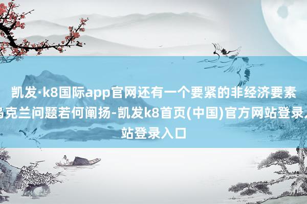 凯发·k8国际app官网还有一个要紧的非经济要素：乌克兰问题若何阐扬-凯发k8首页(中国)官方网站登录入口