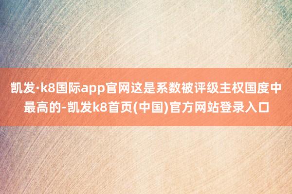 凯发·k8国际app官网这是系数被评级主权国度中最高的-凯发k8首页(中国)官方网站登录入口