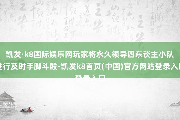 凯发·k8国际娱乐网玩家将永久领导四东谈主小队进行及时手脚斗殴-凯发k8首页(中国)官方网站登录入口