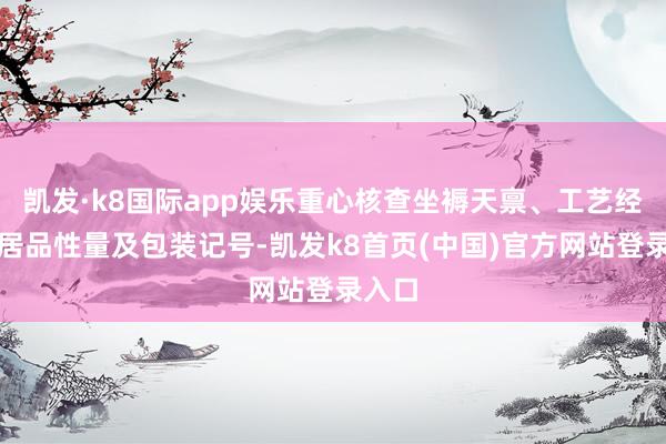 凯发·k8国际app娱乐重心核查坐褥天禀、工艺经由、居品性量及包装记号-凯发k8首页(中国)官方网站登录入口