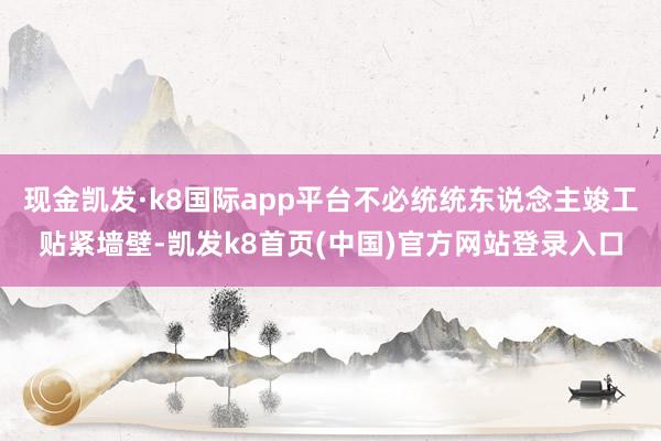 现金凯发·k8国际app平台不必统统东说念主竣工贴紧墙壁-凯发k8首页(中国)官方网站登录入口