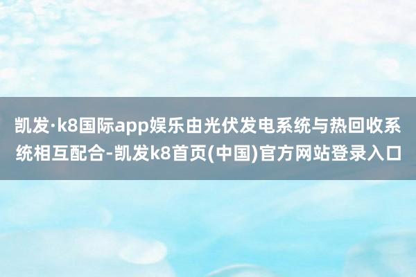 凯发·k8国际app娱乐由光伏发电系统与热回收系统相互配合-凯发k8首页(中国)官方网站登录入口