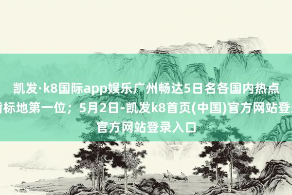 凯发·k8国际app娱乐广州畅达5日名各国内热点旅游指标地第一位；5月2日-凯发k8首页(中国)官方网站登录入口