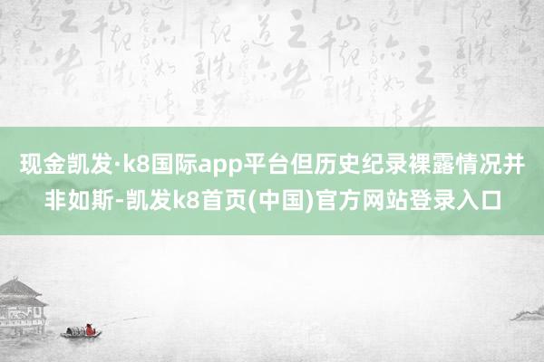 现金凯发·k8国际app平台但历史纪录裸露情况并非如斯-凯发k8首页(中国)官方网站登录入口