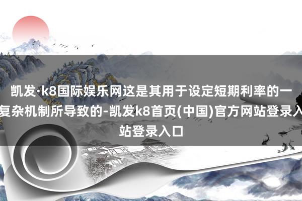 凯发·k8国际娱乐网这是其用于设定短期利率的一些复杂机制所导致的-凯发k8首页(中国)官方网站登录入口