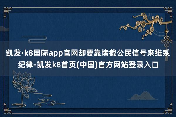 凯发·k8国际app官网却要靠堵截公民信号来维系纪律-凯发k8首页(中国)官方网站登录入口