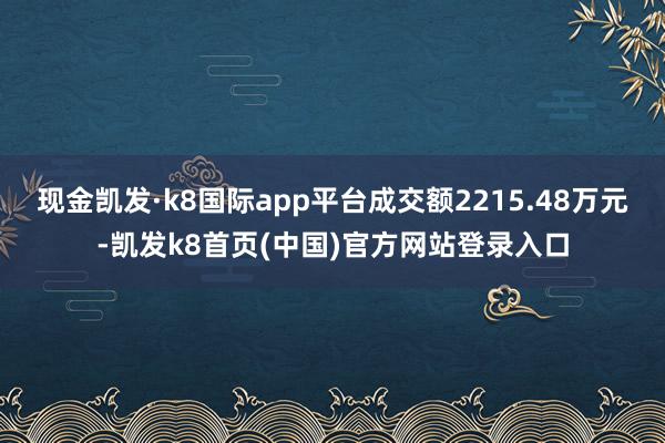 现金凯发·k8国际app平台成交额2215.48万元-凯发k8首页(中国)官方网站登录入口