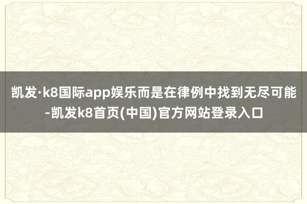 凯发·k8国际app娱乐而是在律例中找到无尽可能-凯发k8首页(中国)官方网站登录入口