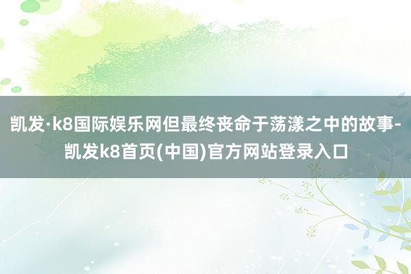 凯发·k8国际娱乐网但最终丧命于荡漾之中的故事-凯发k8首页(中国)官方网站登录入口