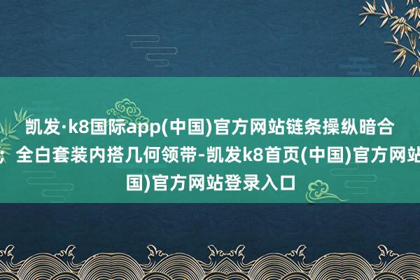 凯发·k8国际app(中国)官方网站链条操纵暗合舞台动感；全白套装内搭几何领带-凯发k8首页(中国)官方网站登录入口