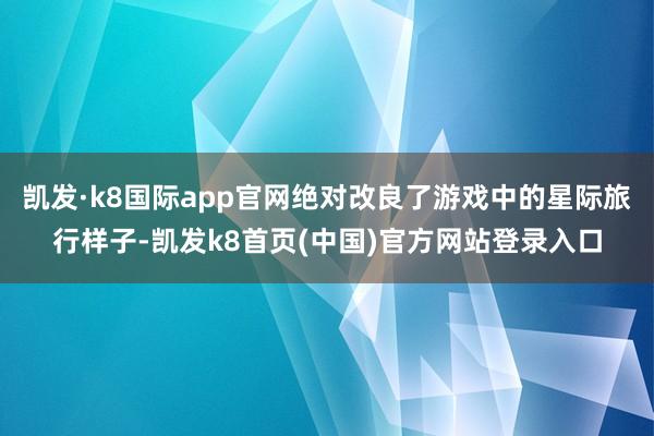 凯发·k8国际app官网绝对改良了游戏中的星际旅行样子-凯发k8首页(中国)官方网站登录入口