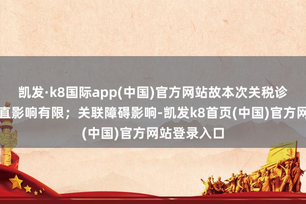 凯发·k8国际app(中国)官方网站故本次关税诊治对公司平直影响有限；关联障碍影响-凯发k8首页(中国)官方网站登录入口