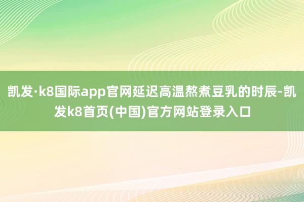 凯发·k8国际app官网延迟高温熬煮豆乳的时辰-凯发k8首页(中国)官方网站登录入口