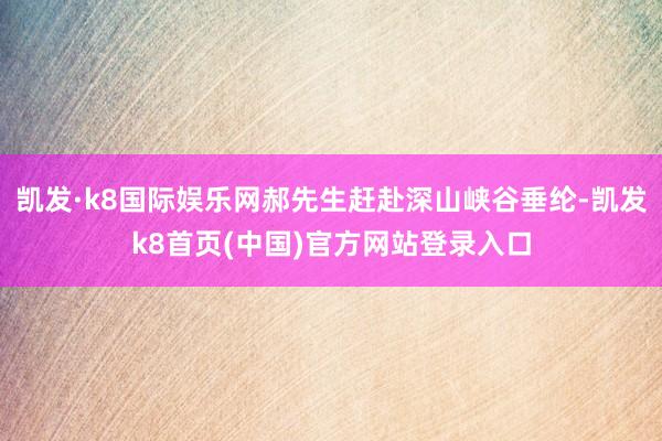 凯发·k8国际娱乐网郝先生赶赴深山峡谷垂纶-凯发k8首页(中国)官方网站登录入口