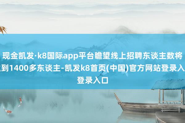 现金凯发·k8国际app平台瞻望线上招聘东谈主数将达到1400多东谈主-凯发k8首页(中国)官方网站登录入口