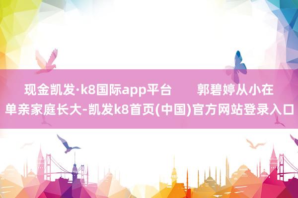 现金凯发·k8国际app平台       郭碧婷从小在单亲家庭长大-凯发k8首页(中国)官方网站登录入口
