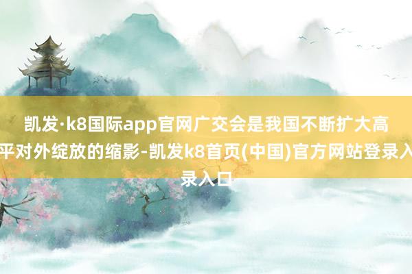 凯发·k8国际app官网　　广交会是我国不断扩大高水平对外绽放的缩影-凯发k8首页(中国)官方网站登录入口
