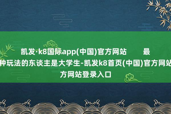 凯发·k8国际app(中国)官方网站        最早发现这种玩法的东谈主是大学生-凯发k8首页(中国)官方网站登录入口