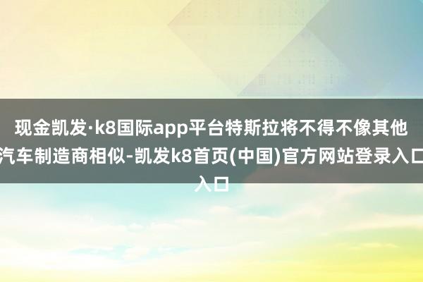 现金凯发·k8国际app平台特斯拉将不得不像其他汽车制造商相似-凯发k8首页(中国)官方网站登录入口