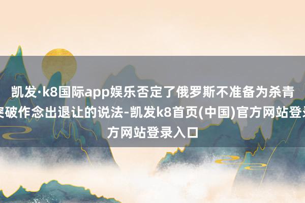 凯发·k8国际app娱乐否定了俄罗斯不准备为杀青俄乌突破作念出退让的说法-凯发k8首页(中国)官方网站登录入口