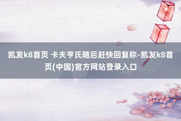 凯发k8首页 　　卡夫亨氏随后赶快回复称-凯发k8首页(中国)官方网站登录入口