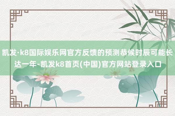凯发·k8国际娱乐网官方反馈的预测恭候时辰可能长达一年-凯发k8首页(中国)官方网站登录入口
