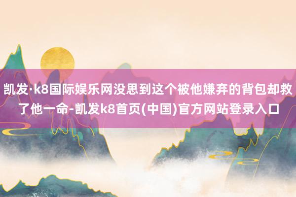 凯发·k8国际娱乐网没思到这个被他嫌弃的背包却救了他一命-凯发k8首页(中国)官方网站登录入口