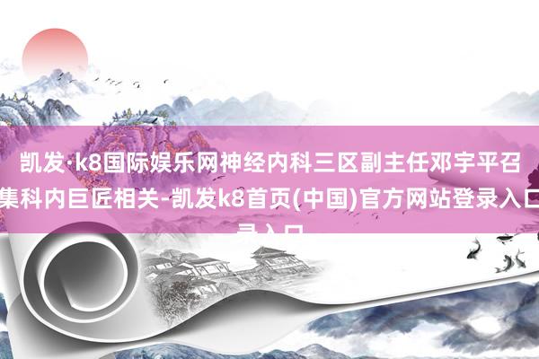 凯发·k8国际娱乐网神经内科三区副主任邓宇平召集科内巨匠相关-凯发k8首页(中国)官方网站登录入口