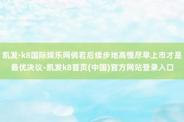 凯发·k8国际娱乐网倘若后续步地高慢尽早上市才是最优决议-凯发k8首页(中国)官方网站登录入口