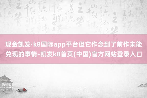 现金凯发·k8国际app平台但它作念到了前作未能兑现的事情-凯发k8首页(中国)官方网站登录入口