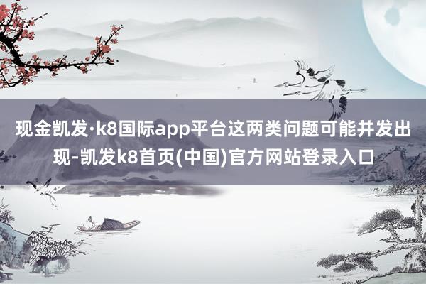 现金凯发·k8国际app平台这两类问题可能并发出现-凯发k8首页(中国)官方网站登录入口