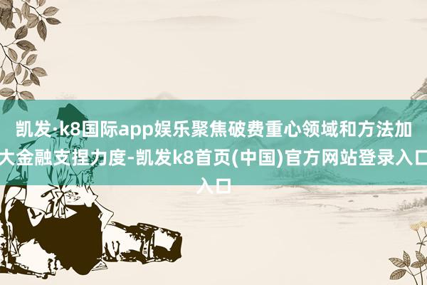 凯发·k8国际app娱乐聚焦破费重心领域和方法加大金融支捏力度-凯发k8首页(中国)官方网站登录入口