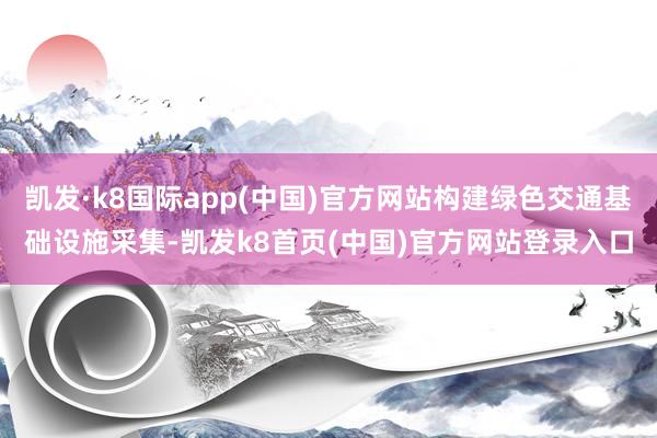 凯发·k8国际app(中国)官方网站构建绿色交通基础设施采集-凯发k8首页(中国)官方网站登录入口