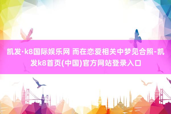 凯发·k8国际娱乐网 而在恋爱相关中梦见合照-凯发k8首页(中国)官方网站登录入口