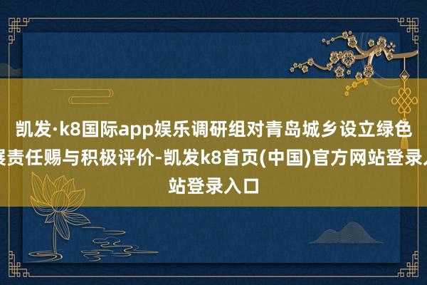 凯发·k8国际app娱乐调研组对青岛城乡设立绿色发展责任赐与积极评价-凯发k8首页(中国)官方网站登录入口