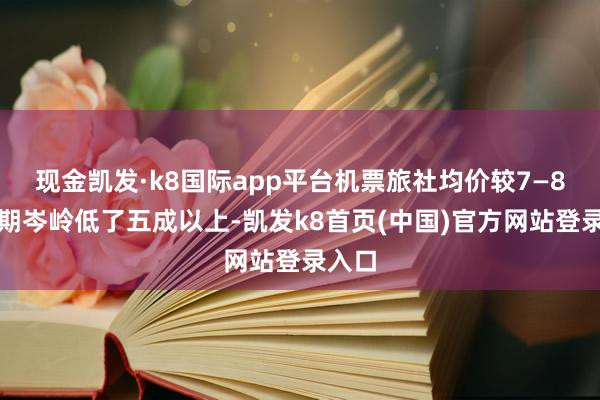 现金凯发·k8国际app平台机票旅社均价较7—8月暑期岑岭低了五成以上-凯发k8首页(中国)官方网站登录入口