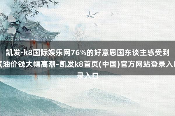 凯发·k8国际娱乐网76%的好意思国东谈主感受到汽油价钱大幅高潮-凯发k8首页(中国)官方网站登录入口