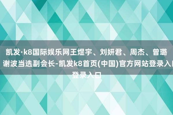 凯发·k8国际娱乐网王煜宇、刘妍君、周杰、曾璐、谢波当选副会长-凯发k8首页(中国)官方网站登录入口