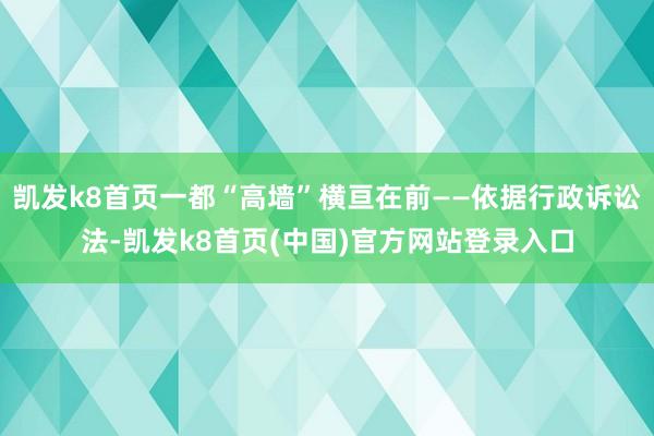 凯发k8首页一都“高墙”横亘在前——依据行政诉讼法-凯发k8首页(中国)官方网站登录入口