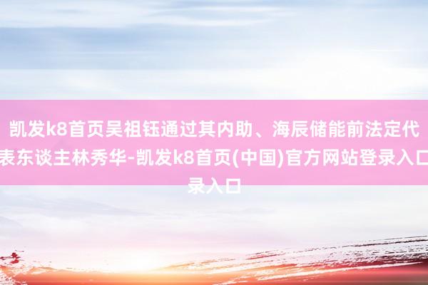 凯发k8首页吴祖钰通过其内助、海辰储能前法定代表东谈主林秀华-凯发k8首页(中国)官方网站登录入口